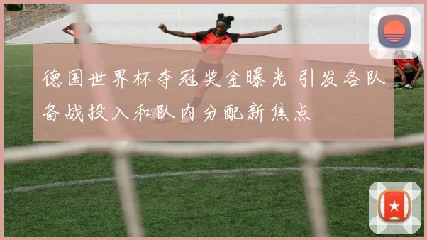德国世界杯夺冠奖金曝光 引发各队备战投入和队内分配新焦点