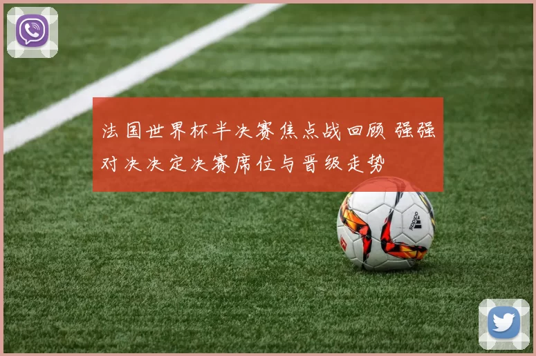 法国世界杯半决赛焦点战回顾 强强对决决定决赛席位与晋级走势