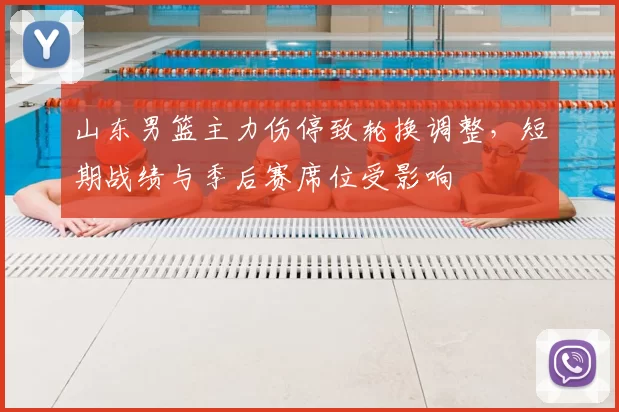 山东男篮主力伤停致轮换调整，短期战绩与季后赛席位受影响