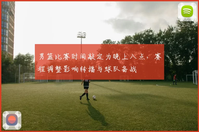 男篮比赛时间敲定为晚上八点，赛程调整影响转播与球队备战