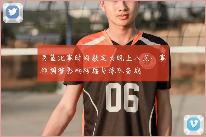 男篮比赛时间敲定为晚上八点，赛程调整影响转播与球队备战