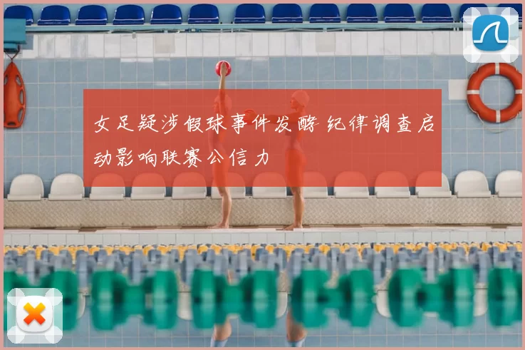 女足疑涉假球事件发酵 纪律调查启动影响联赛公信力