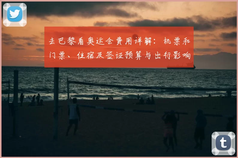 去巴黎看奥运会费用详解：机票和门票、住宿及签证预算与出行影响