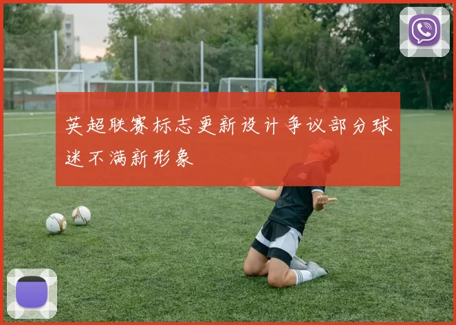 英超联赛标志更新设计争议部分球迷不满新形象