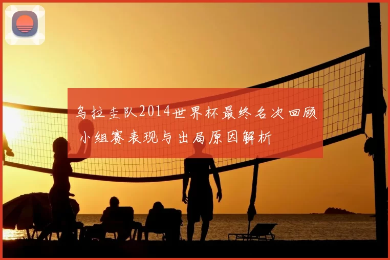 乌拉圭队2014世界杯最终名次回顾 小组赛表现与出局原因解析