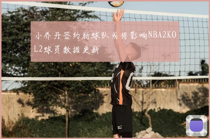 小乔丹签约新球队或将影响NBA2KOL2球员数据更新