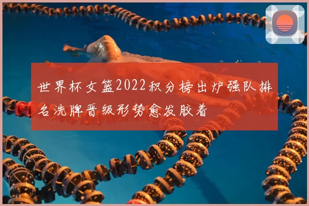 世界杯女篮2022积分榜出炉强队排名洗牌晋级形势愈发胶着