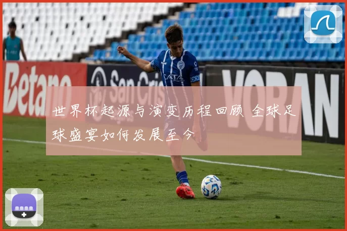 世界杯起源与演变历程回顾 全球足球盛宴如何发展至今