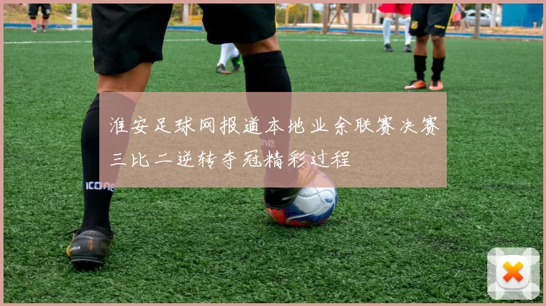 淮安足球网报道本地业余联赛决赛三比二逆转夺冠精彩过程