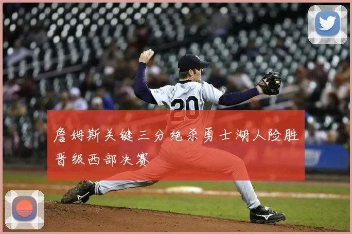 詹姆斯关键三分绝杀勇士湖人险胜晋级西部决赛