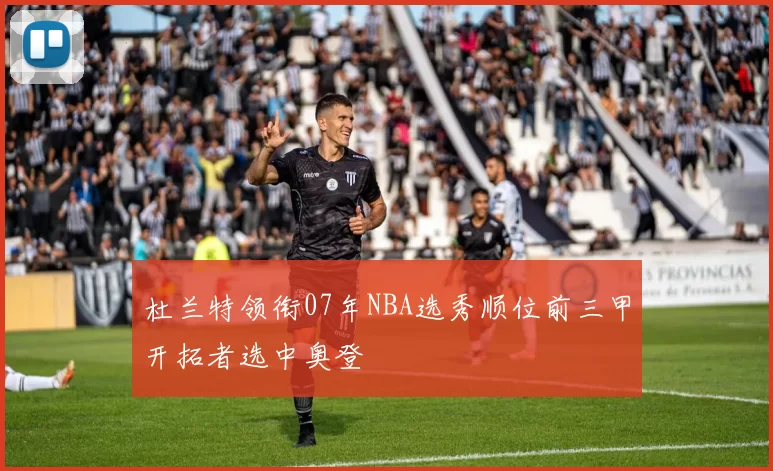 杜兰特领衔07年NBA选秀顺位前三甲开拓者选中奥登