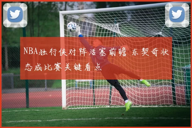 NBA独行侠对阵活塞前瞻 东契奇状态成比赛关键看点