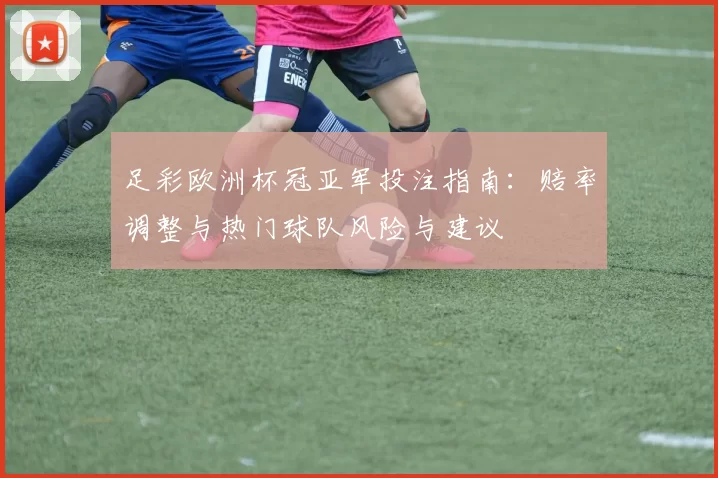 足彩欧洲杯冠亚军投注指南：赔率调整与热门球队风险与建议