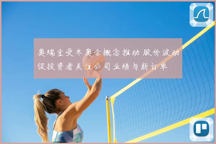 奥瑞金受冬奥会概念推动 股价波动促投资者关注公司业绩与新订单