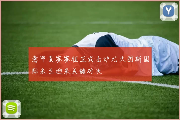 意甲复赛赛程正式出炉尤文图斯国际米兰迎来关键对决