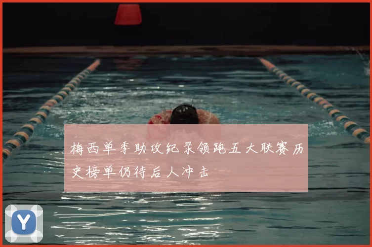 梅西单季助攻纪录领跑五大联赛历史榜单仍待后人冲击