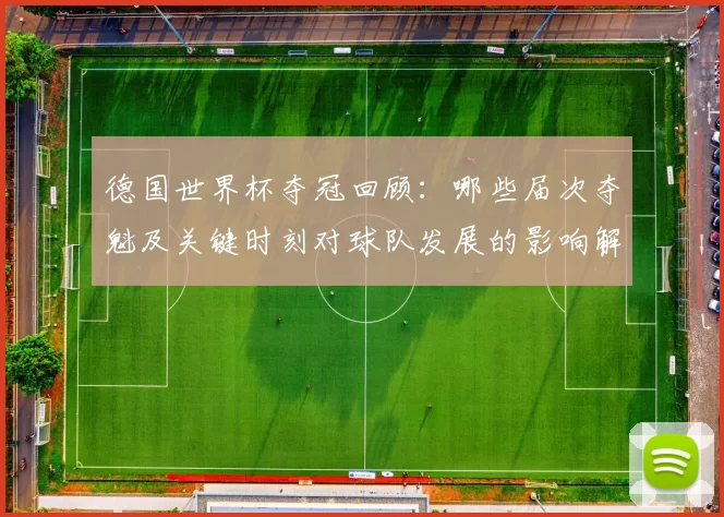 德国世界杯夺冠回顾：哪些届次夺魁及关键时刻对球队发展的影响解析