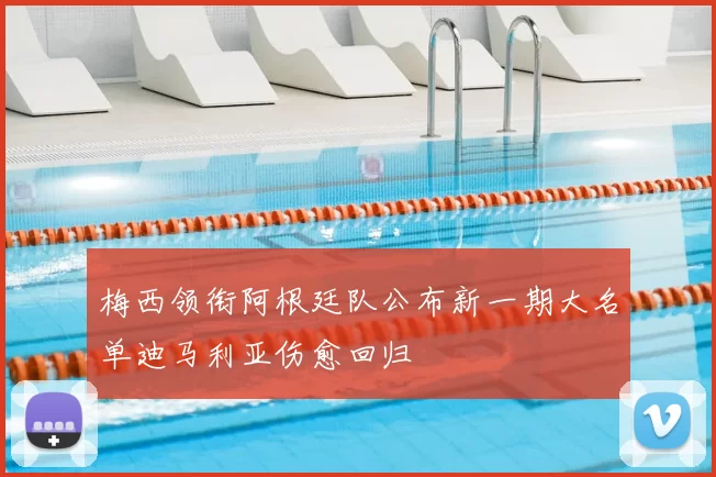 梅西领衔阿根廷队公布新一期大名单迪马利亚伤愈回归