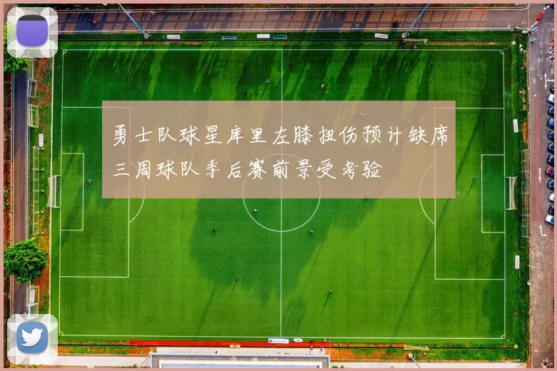 勇士队球星库里左膝扭伤预计缺席三周球队季后赛前景受考验