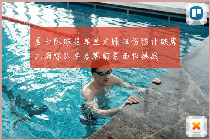 勇士队球星库里左膝扭伤预计缺席三周球队季后赛前景面临挑战