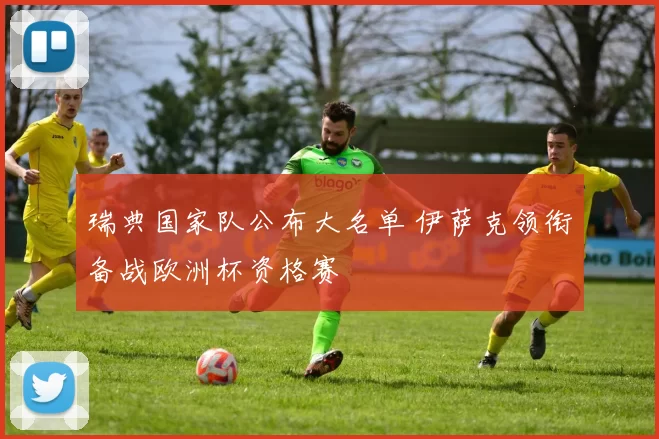 瑞典国家队公布大名单 伊萨克领衔备战欧洲杯资格赛