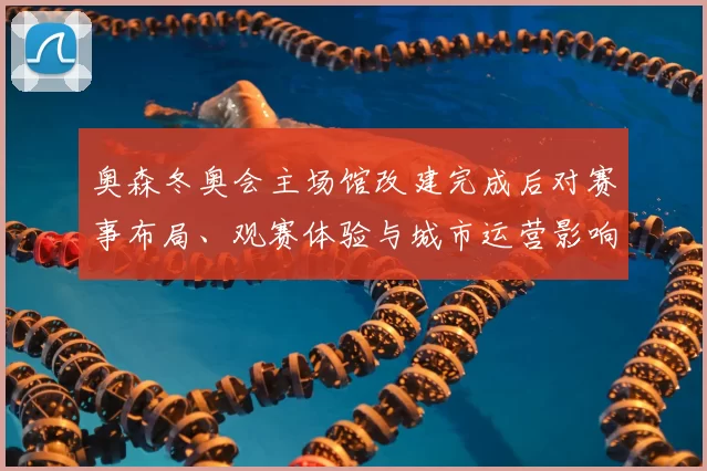 奥森冬奥会主场馆改建完成后对赛事布局、观赛体验与城市运营影响
