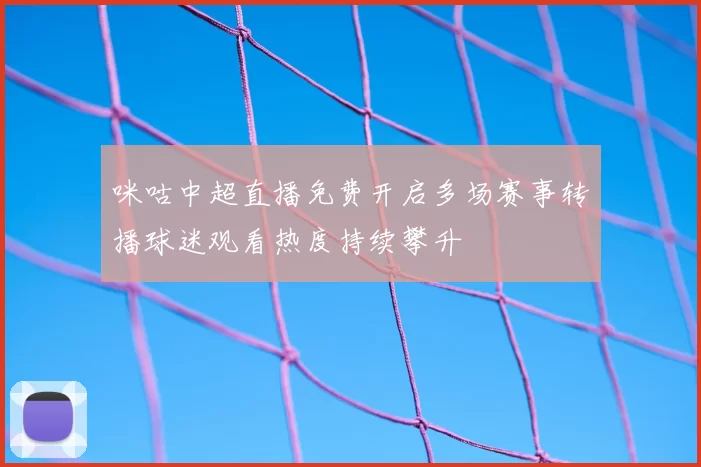 咪咕中超直播免费开启多场赛事转播球迷观看热度持续攀升