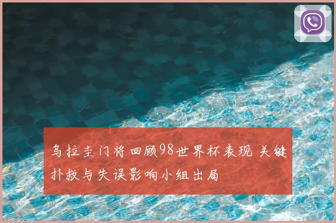 乌拉圭门将回顾98世界杯表现 关键扑救与失误影响小组出局