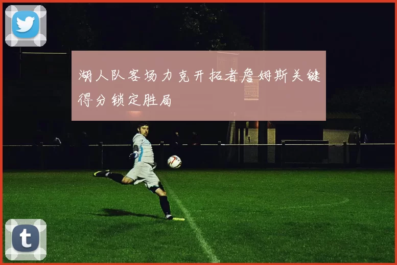 湖人队客场力克开拓者詹姆斯关键得分锁定胜局