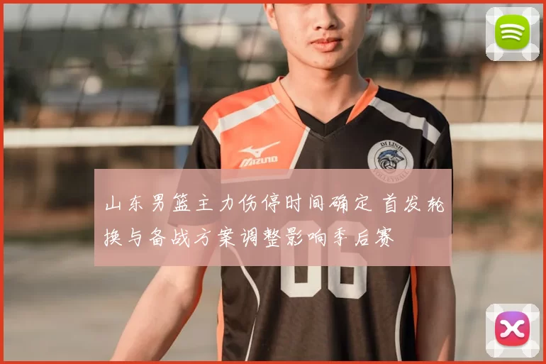 山东男篮主力伤停时间确定 首发轮换与备战方案调整影响季后赛
