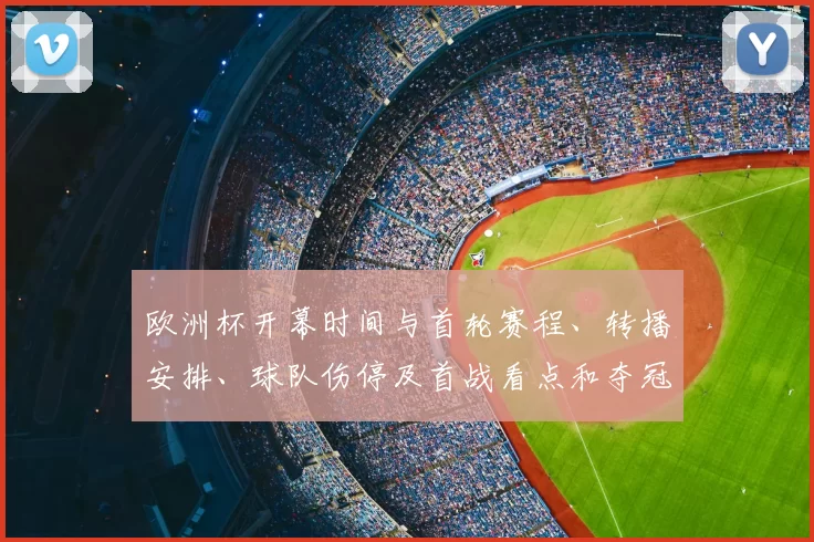 欧洲杯开幕时间与首轮赛程、转播安排、球队伤停及首战看点和夺冠热门分析