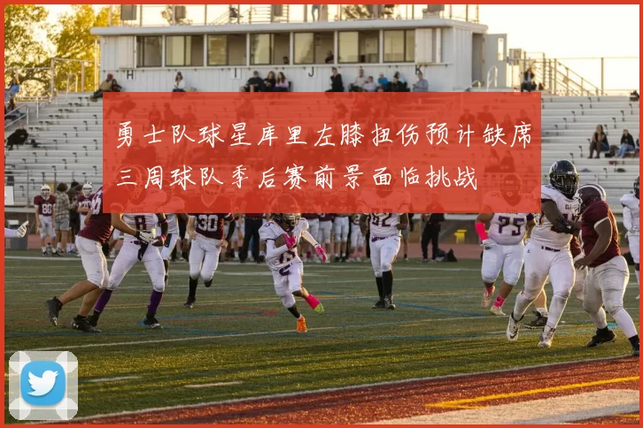 勇士队球星库里左膝扭伤预计缺席三周球队季后赛前景面临挑战