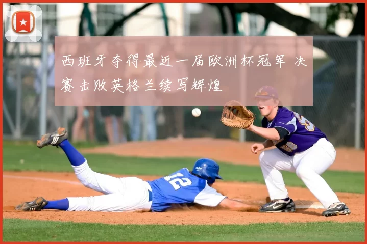 西班牙夺得最近一届欧洲杯冠军 决赛击败英格兰续写辉煌