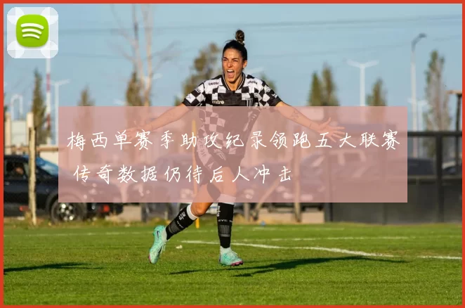 梅西单赛季助攻纪录领跑五大联赛 传奇数据仍待后人冲击