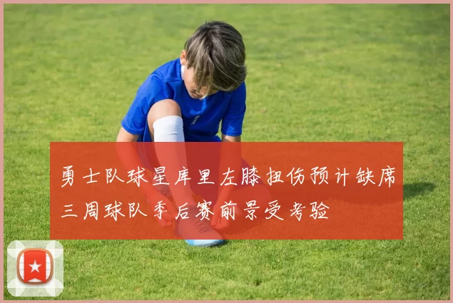 勇士队球星库里左膝扭伤预计缺席三周球队季后赛前景受考验