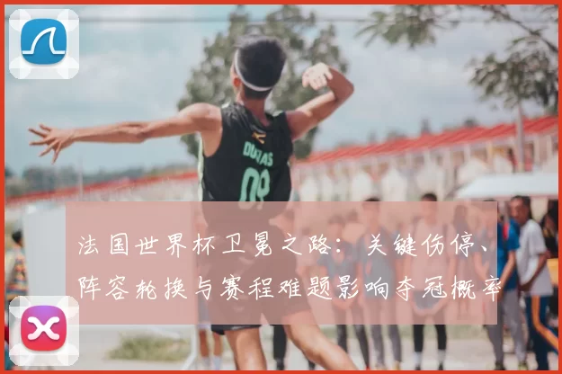 法国世界杯卫冕之路：关键伤停、阵容轮换与赛程难题影响夺冠概率