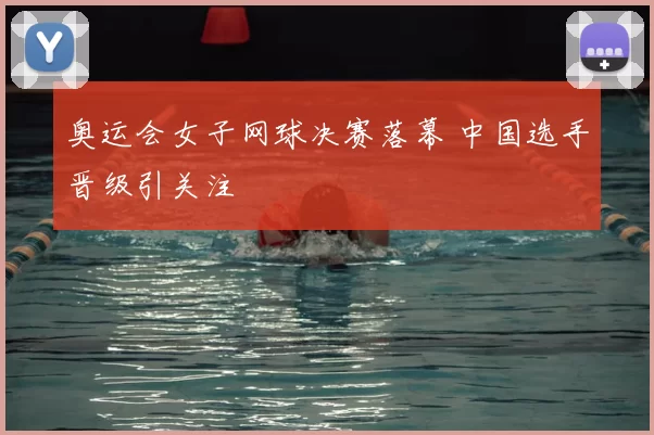 奥运会女子网球决赛落幕 中国选手晋级引关注