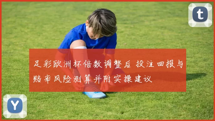 足彩欧洲杯倍数调整后 投注回报与赔率风险测算并附实操建议
