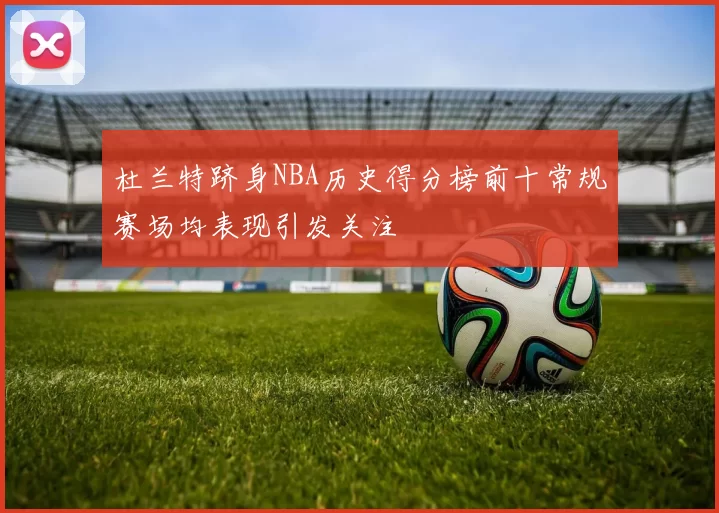 杜兰特跻身NBA历史得分榜前十常规赛场均表现引发关注