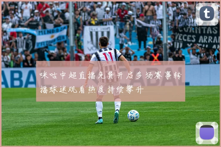 咪咕中超直播免费开启多场赛事转播球迷观看热度持续攀升