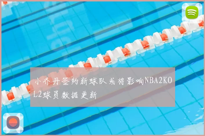 小乔丹签约新球队或将影响NBA2KOL2球员数据更新