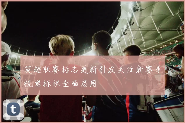 英超联赛标志更新引发关注新赛季视觉标识全面启用