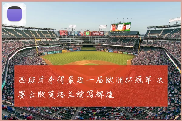 西班牙夺得最近一届欧洲杯冠军 决赛击败英格兰续写辉煌