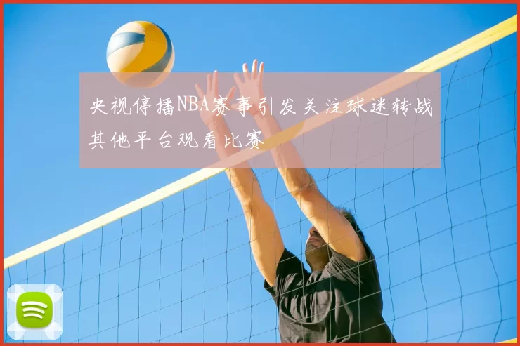 央视停播NBA赛事引发关注球迷转战其他平台观看比赛