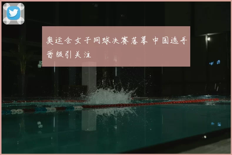 奥运会女子网球决赛落幕 中国选手晋级引关注