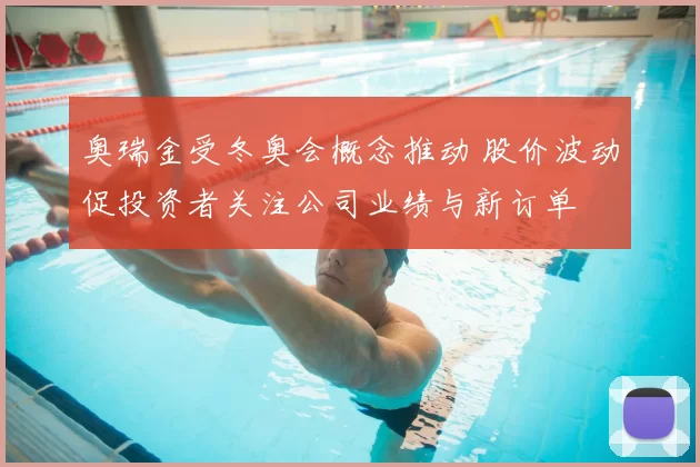 奥瑞金受冬奥会概念推动 股价波动促投资者关注公司业绩与新订单