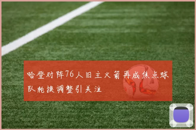 哈登对阵76人旧主火箭再成焦点球队轮换调整引关注