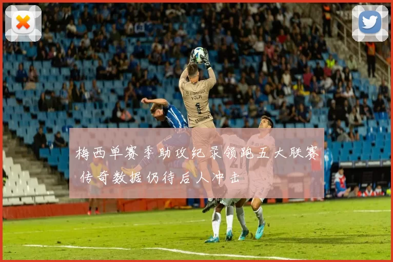 梅西单赛季助攻纪录领跑五大联赛 传奇数据仍待后人冲击