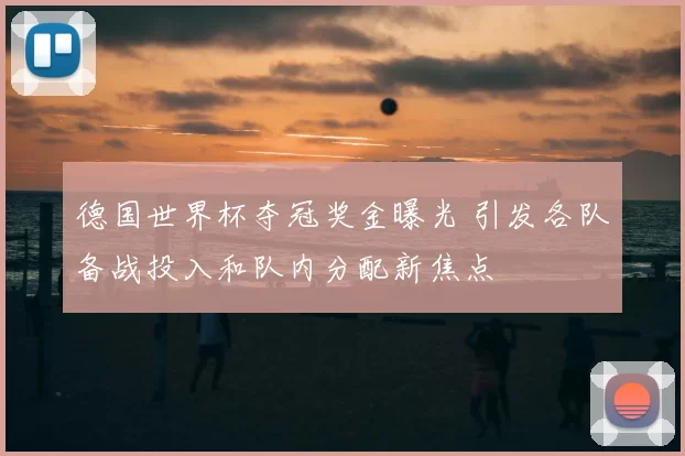 德国世界杯夺冠奖金曝光 引发各队备战投入和队内分配新焦点