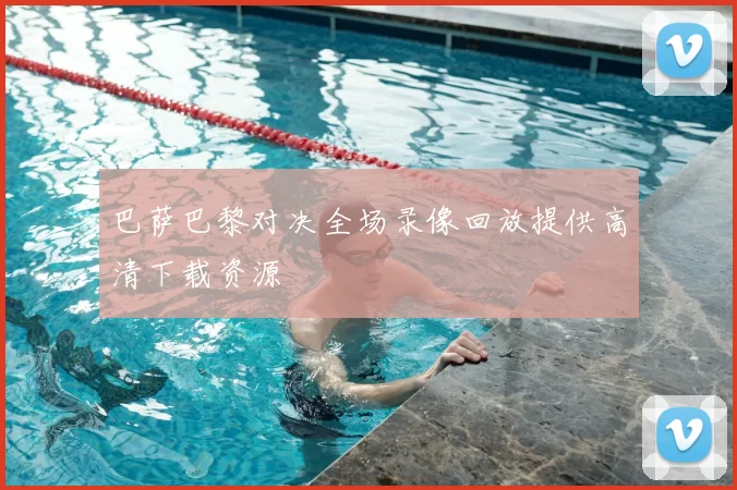 巴萨巴黎对决全场录像回放提供高清下载资源